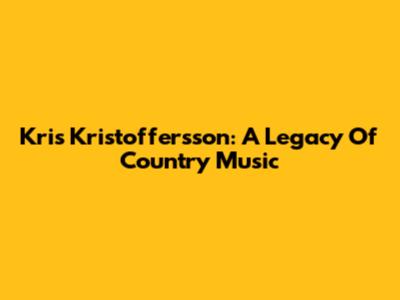 Kris Kristoffersson: A Legacy Of Country Music