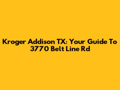 Kroger Addison TX: Your Guide To 3770 Belt Line Rd