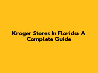 Kroger Stores In Florida: A Complete Guide