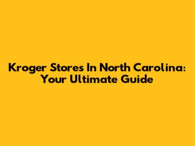 Kroger Stores In North Carolina: Your Ultimate Guide
