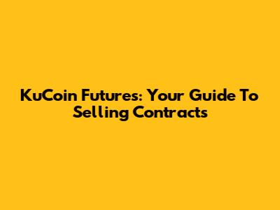 KuCoin Futures: Your Guide To Selling Contracts