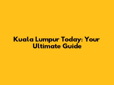 Kuala Lumpur Today: Your Ultimate Guide