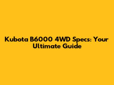 Kubota B6000 4WD Specs: Your Ultimate Guide