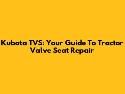 Kubota TVS: Your Guide To Tractor Valve Seat Repair