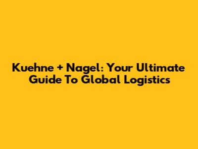 Kuehne + Nagel: Your Ultimate Guide To Global Logistics