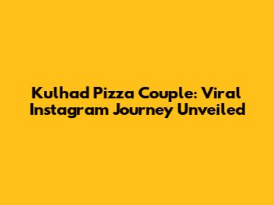Kulhad Pizza Couple: Viral Instagram Journey Unveiled