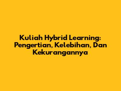 Kuliah Hybrid Learning: Pengertian, Kelebihan, Dan Kekurangannya