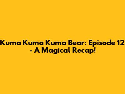 Kuma Kuma Kuma Bear: Episode 12 - A Magical Recap!