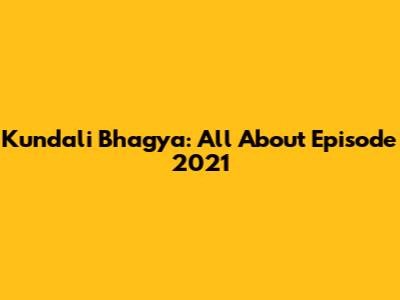 Kundali Bhagya: All About Episode 2021