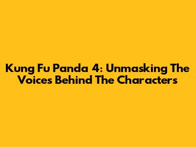 Kung Fu Panda 4: Unmasking The Voices Behind The Characters