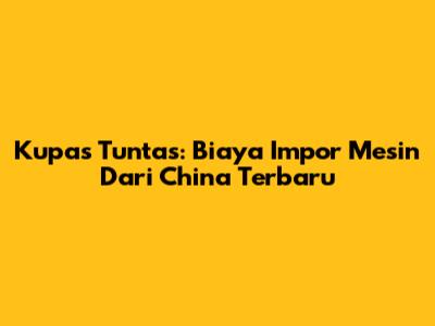 Kupas Tuntas: Biaya Impor Mesin Dari China Terbaru