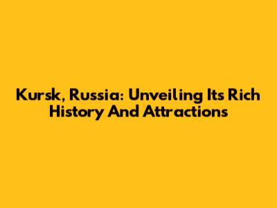 Kursk, Russia: Unveiling Its Rich History And Attractions