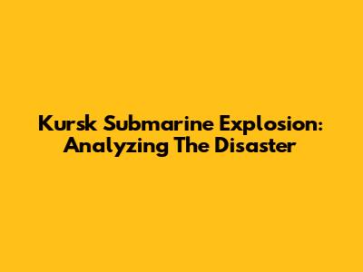 Kursk Submarine Explosion: Analyzing The Disaster