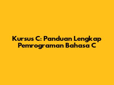 Kursus C: Panduan Lengkap Pemrograman Bahasa C