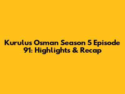 Kurulus Osman Season 5 Episode 91: Highlights & Recap