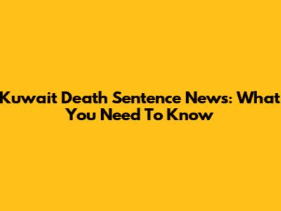 Kuwait Death Sentence News: What You Need To Know
