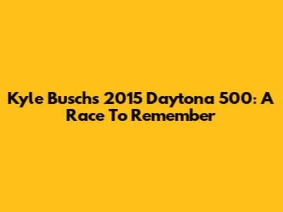 Kyle Busch's 2015 Daytona 500: A Race To Remember