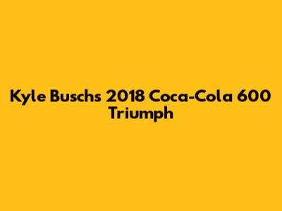 Kyle Busch's 2018 Coca-Cola 600 Triumph