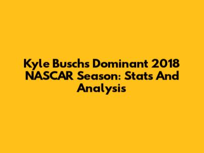 Kyle Busch's Dominant 2018 NASCAR Season: Stats And Analysis