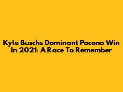 Kyle Busch's Dominant Pocono Win In 2021: A Race To Remember