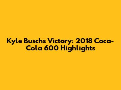 Kyle Busch's Victory: 2018 Coca-Cola 600 Highlights