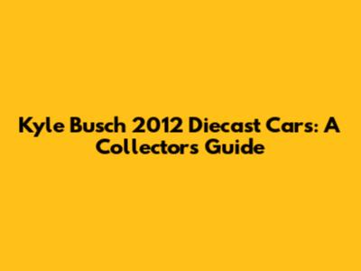 Kyle Busch 2012 Diecast Cars: A Collector's Guide