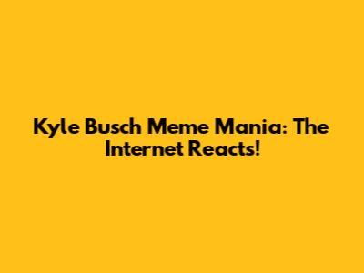 Kyle Busch Meme Mania: The Internet Reacts!