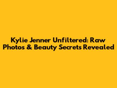 Kylie Jenner Unfiltered: Raw Photos & Beauty Secrets Revealed