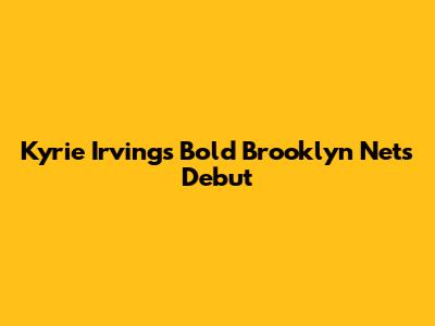 Kyrie Irving's Bold Brooklyn Nets Debut