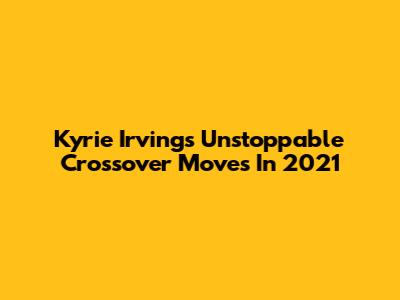 Kyrie Irving's Unstoppable Crossover Moves In 2021