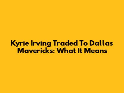 Kyrie Irving Traded To Dallas Mavericks: What It Means