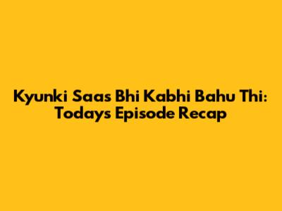 Kyunki Saas Bhi Kabhi Bahu Thi: Today's Episode Recap