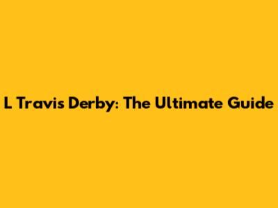 L Travis Derby: The Ultimate Guide