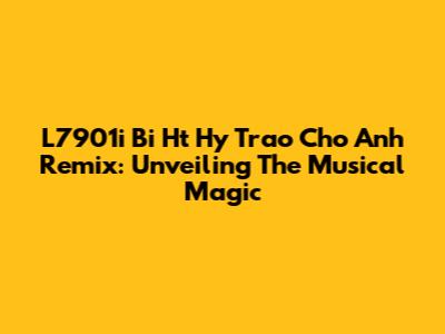 L7901i Bi Ht Hy Trao Cho Anh Remix: Unveiling The Musical Magic