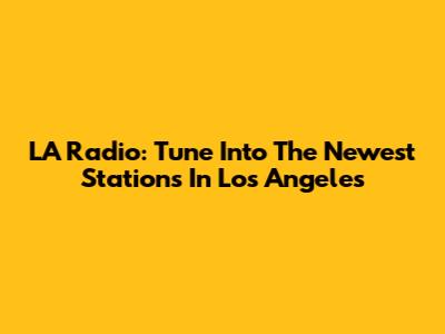LA Radio: Tune Into The Newest Stations In Los Angeles