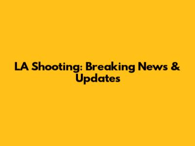 LA Shooting: Breaking News & Updates