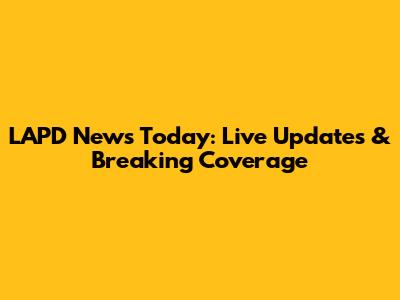 LAPD News Today: Live Updates & Breaking Coverage