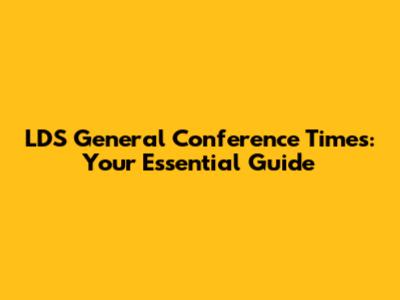 LDS General Conference Times: Your Essential Guide