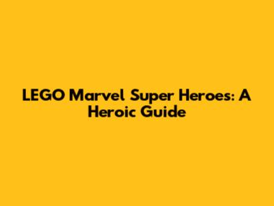 LEGO Marvel Super Heroes: A Heroic Guide