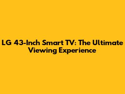 LG 43-Inch Smart TV: The Ultimate Viewing Experience