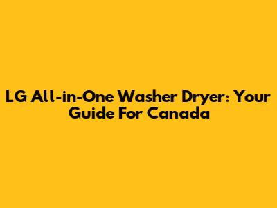 LG All-in-One Washer Dryer: Your Guide For Canada