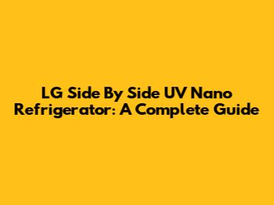 LG Side By Side UV Nano Refrigerator: A Complete Guide