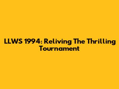 LLWS 1994: Reliving The Thrilling Tournament