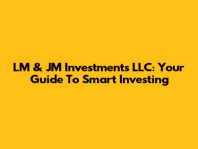 LM & JM Investments LLC: Your Guide To Smart Investing