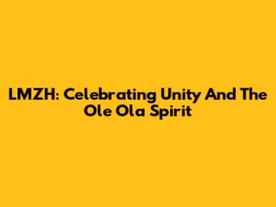 LMZH: Celebrating Unity And The Ole Ola Spirit