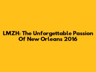 LMZH: The Unforgettable Passion Of New Orleans 2016