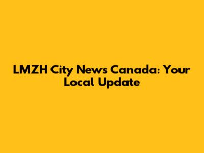 LMZH City News Canada: Your Local Update