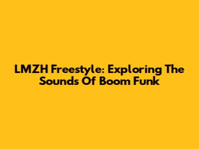 LMZH Freestyle: Exploring The Sounds Of Boom Funk