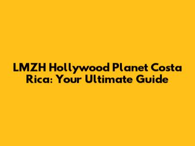 LMZH Hollywood Planet Costa Rica: Your Ultimate Guide