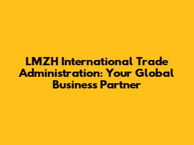 LMZH International Trade Administration: Your Global Business Partner